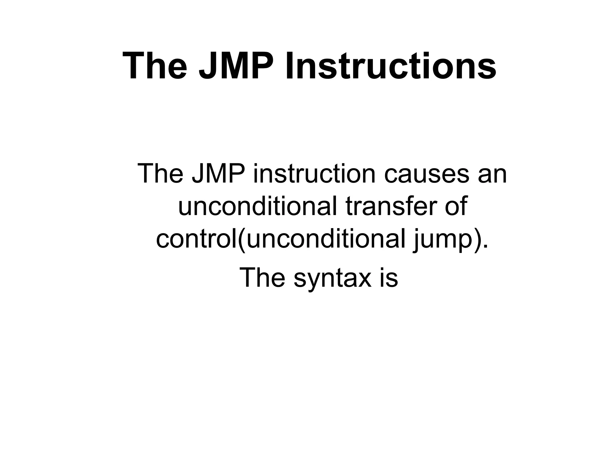 The JMP Instructions

The JMP instruction causes an
   unconditional transfer of
 control(unconditional jump).
        The syntax is
 