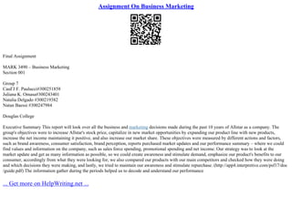 Assignment On Business Marketing
Final Assignment
MARK 3490 – Business Marketing
Section 001
Group 7
CauГЈ F. Paulucci#300251858
Juliana K. Omasa#300243401
Natalia Delgado #300219382
Natan Baessi #300247984
Douglas College
Executive Summary This report will look over all the business and marketing decisions made during the past 10 years of Allstar as a company. The
group's objectives were to increase Allstar's stock price, capitalize in new market opportunities by expanding our product line with new products,
increase the net income maintaining it positive, and also increase our market share. These objectives were measured by different actions and factors,
such as brand awareness, consumer satisfaction, brand perception, reports purchased market updates and our performance summary – where we could
find values and information on the company, such as sales force spending, promotional spending and net income. Our strategy was to look at the
market update and get as many information as possible, so we could create awareness and stimulate demand, emphasize our product's benefits to our
consumer, accordingly from what they were looking for, we also compared our products with our main competitors and checked how they were doing
and which decisions they were making, and lastly, we tried to maintain our awareness and stimulate repurchase. (http://app4.interpretive.com/psf17/doc
/guide.pdf) The information gather during the periods helped us to decode and understand our performance
... Get more on HelpWriting.net ...
 