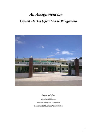 1
An Assignment on-
Capital Market Operation in Bangladesh
Prepared For:
Abdullah Al Mamun
Assistant Professor & Chairman
Department of Business Administration
 