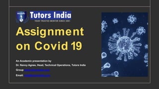 Assignment
on Covid 19
An Academic presentation by
Dr. Nancy Agnes, Head, Technical Operations, Tutors India
Group www.tutorsindia.com
Email: info@tutorsindia.com
 