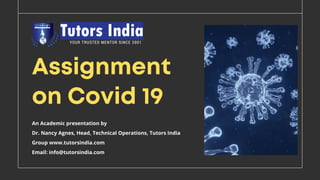 Assignment
on Covid 19
An Academic presentation by
Dr. Nancy Agnes, Head, Technical Operations, Tutors India
Group www.tutorsindia.com
Email: info@tutorsindia.com
 
