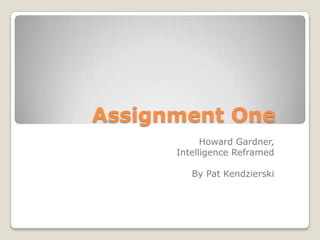    Assignment One	 Howard Gardner,  Intelligence Reframed By Pat Kendzierski 