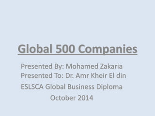 Global 500 Companies 
Presented By: Mohamed Zakaria 
Presented To: Dr. Amr Kheir El din 
ESLSCA Global Business Diploma 
October 2014 
 