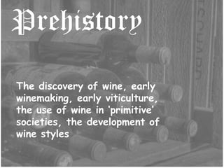 Prehistory The discovery of wine, early winemaking, early viticulture, the use of wine in ‘primitive’ societies, the development of wine styles 