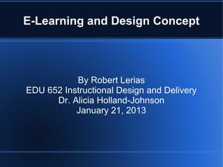 E-Learning and Design Concept




           By Robert Lerias
EDU 652 Instructional Design and Delivery
      Dr. Alicia Holland-Johnson
           January 21, 2013
 