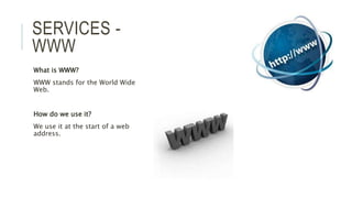 SERVICES -
WWW
What is WWW?
WWW stands for the World Wide
Web.
How do we use it?
We use it at the start of a web
address.
 