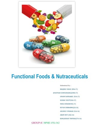 GROUP-8 | BPME (FS)-362
Functional Foods & Nutraceuticals
Submitted by: -
BRAJESH YADAV (89A-17)
JONATHAN ZOMUANSANGA(90A-17)
OINAM YAIPHABEE (91A-17)
SOURAV ROUT(92A-17)
NEHA SOIBAM(94A-17)
RUTAN DEBBARMA(2A-16)
ASCANIO N MARAK (31A-16)
ARJUN ROY (44A-16)
RANGADHAN TRIPURA(57A-16)
 