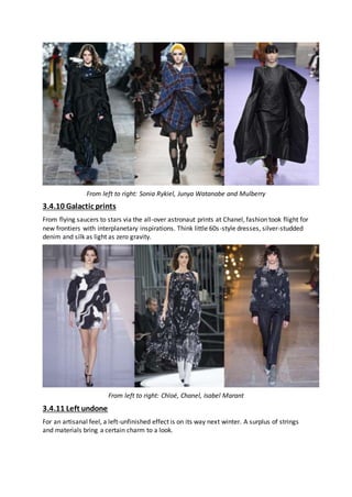 From left to right: Sonia Rykiel, Junya Watanabe and Mulberry
3.4.10 Galactic prints
From flying saucers to stars via the all-over astronaut prints at Chanel, fashion took flight for
new frontiers with interplanetary inspirations. Think little 60s-style dresses, silver-studded
denim and silk as light as zero gravity.
From left to right: Chloé, Chanel, Isabel Marant
3.4.11 Left undone
For an artisanal feel, a left-unfinished effect is on its way next winter. A surplus of strings
and materials bring a certain charm to a look.
 