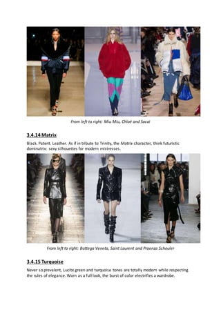 From left to right: Miu Miu, Chloé and Sacai
3.4.14 Matrix
Black. Patent. Leather. As if in tribute to Trinity, the Matrix character, think futuristic
dominatrix: sexy silhouettes for modern mistresses.
From left to right: Bottega Veneta, Saint Laurent and Proenza Schouler
3.4.15 Turquoise
Never so prevalent, Lucite green and turquoise tones are totally modern while respecting
the rules of elegance. Worn as a full look, the burst of color electrifies a wardrobe.
 