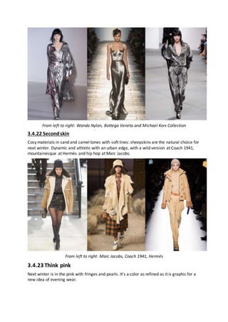 From left to right: Wanda Nylon, Bottega Veneta and Michael Kors Collection
3.4.22 Secondskin
Cosy materials in sand and camel tones with soft lines: sheepskins are the natural choice for
next winter. Dynamic and athletic with an urban edge, with a wild version at Coach 1941,
mountainesque at Hermès and hip hop at Marc Jacobs.
From left to right: Marc Jacobs, Coach 1941, Hermès
3.4.23 Think pink
Next winter is in the pink with fringes and pearls. It's a color as refined as it is graphic for a
new idea of evening wear.
 