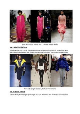 From left to right: Emilio Pucci, Emporio Armani, Prada
3.4.24 Paddedjackets
For Fall/Winter 2017-2018, the designers have restyled puffa jackets to the extreme with
oversized quilted padding and comfy, chic detailing to counter the subzero temperatures.
From left to right: Versace, Tod's and Vetements
3.4.25 Black & Blue
A flash of inky blue to light up the night in a duel chromatic look of the two chicest colors.
 