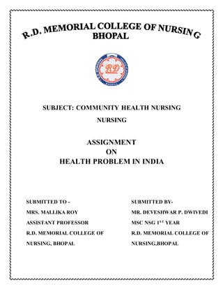 SUBJECT: COMMUNITY HEALTH NURSING
NURSING
ASSIGNMENT
ON
HEALTH PROBLEM IN INDIA
SUBMITTED TO - SUBMITTED BY-
MRS. MALLIKA ROY MR. DEVESHWAR P. DWIVEDI
ASSISTANT PROFESSOR MSC NSG 1ST
YEAR
R.D. MEMORIAL COLLEGE OF R.D. MEMORIAL COLLEGE OF
NURSING, BHOPAL NURSING,BHOPAL
 