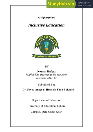Assignment on
Inclusive Education
BY
Noman Hafeez
M.Phil Edu (morning) 1st semester
Session: 2015-17
Submitted To:
Dr. Sayed Anees ul Husnain Shah Bukhari
Department of Education
University of Education, Lahore
Campus, Dera Ghazi Khan
 