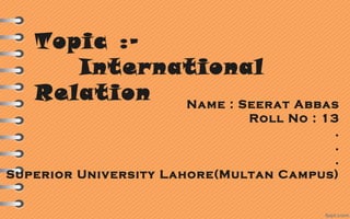 Topic :-
International
Relation Name : Seerat Abbas
Roll No : 13
.
.
.
Superior University Lahore(Multan Campus)
 