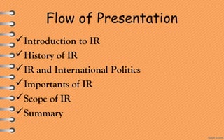 Flow of Presentation
Introduction to IR
History of IR
IR and International Politics
Importants of IR
Scope of IR
Summary
 