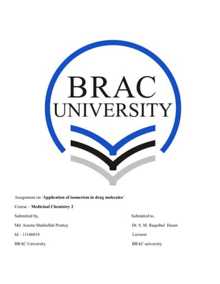 Assignment on ‗Application of isomerism in drug molecules‘
Course – Medicinal Chemistry 2
Submitted by, Submitted to,
Md. Azamu Shahiullah Prottoy Dr. S. M. Raquibul Hasan
Id – 11146018 Lecturer
BRAC University BRAC university
 