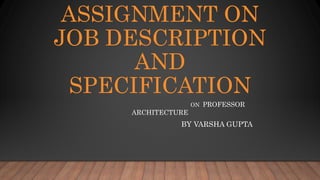 ASSIGNMENT ON
JOB DESCRIPTION
AND
SPECIFICATION
ON PROFESSOR
ARCHITECTURE
BY VARSHA GUPTA
 