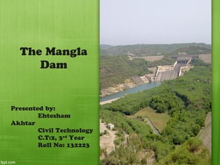 The Mangla
Dam
Presented by:
Ehtesham
Akhtar
Civil Technology
C.T:2, 3rd
Year
Roll No: 132223
 