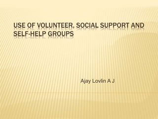 USE OF VOLUNTEER, SOCIAL SUPPORT AND
SELF-HELP GROUPS
Ajay Lovlin A J
 