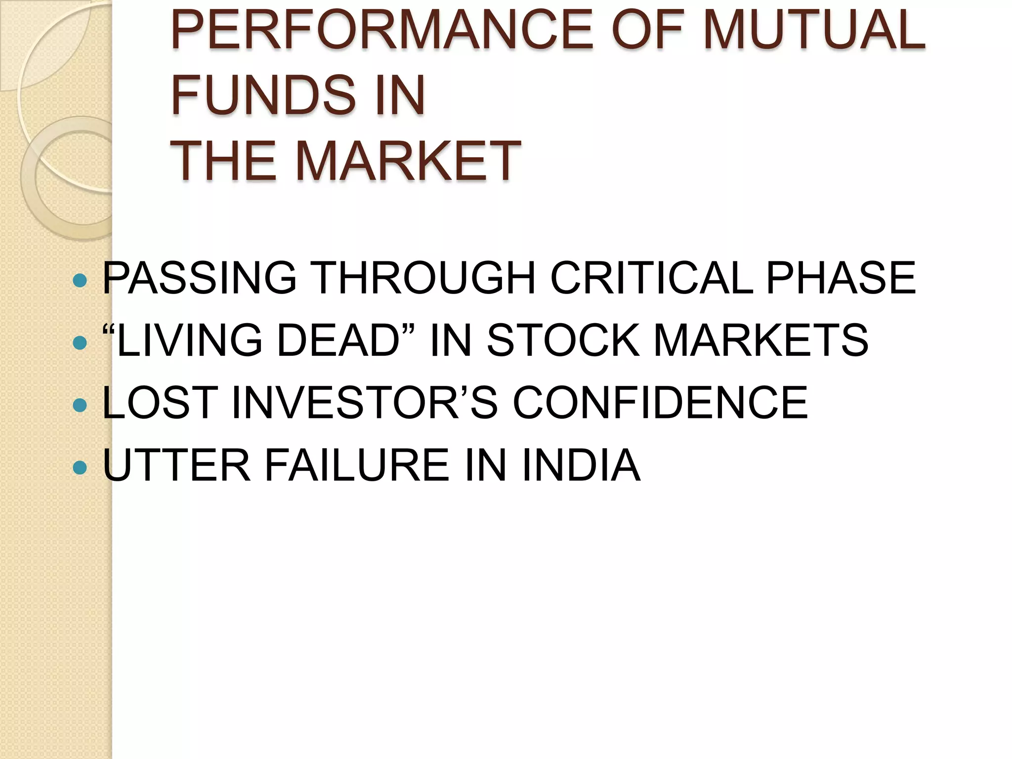 PERFORMANCE OF MUTUAL
FUNDS IN
THE MARKET
PASSING THROUGH CRITICAL PHASE
 “LIVING DEAD” IN STOCK MARKETS
 LOST INVESTOR’S CONFIDENCE
 UTTER FAILURE IN INDIA


 