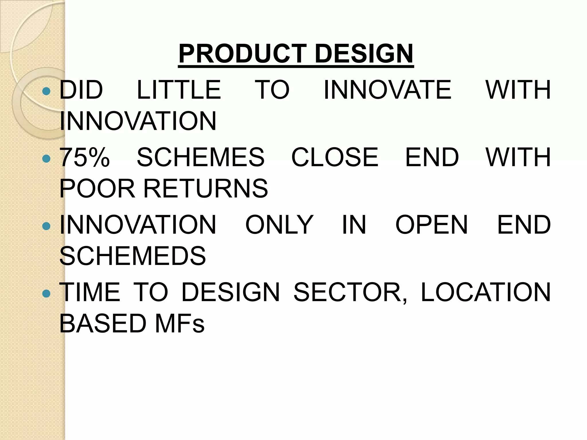 PRODUCT DESIGN
 DID
LITTLE TO INNOVATE WITH
INNOVATION
 75% SCHEMES CLOSE END WITH
POOR RETURNS
 INNOVATION ONLY IN OPEN END
SCHEMEDS
 TIME TO DESIGN SECTOR, LOCATION
BASED MFs

 