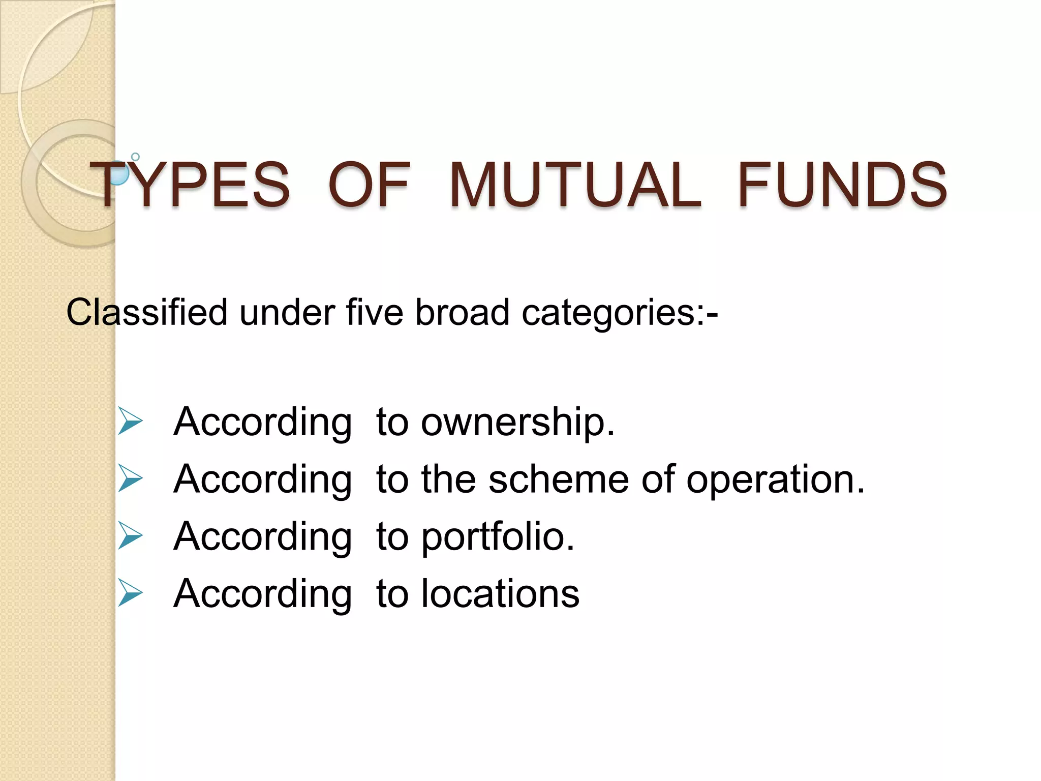 TYPES OF MUTUAL FUNDS
Classified under five broad categories:-






According
According
According
According

to ownership.
to the scheme of operation.
to portfolio.
to locations

 