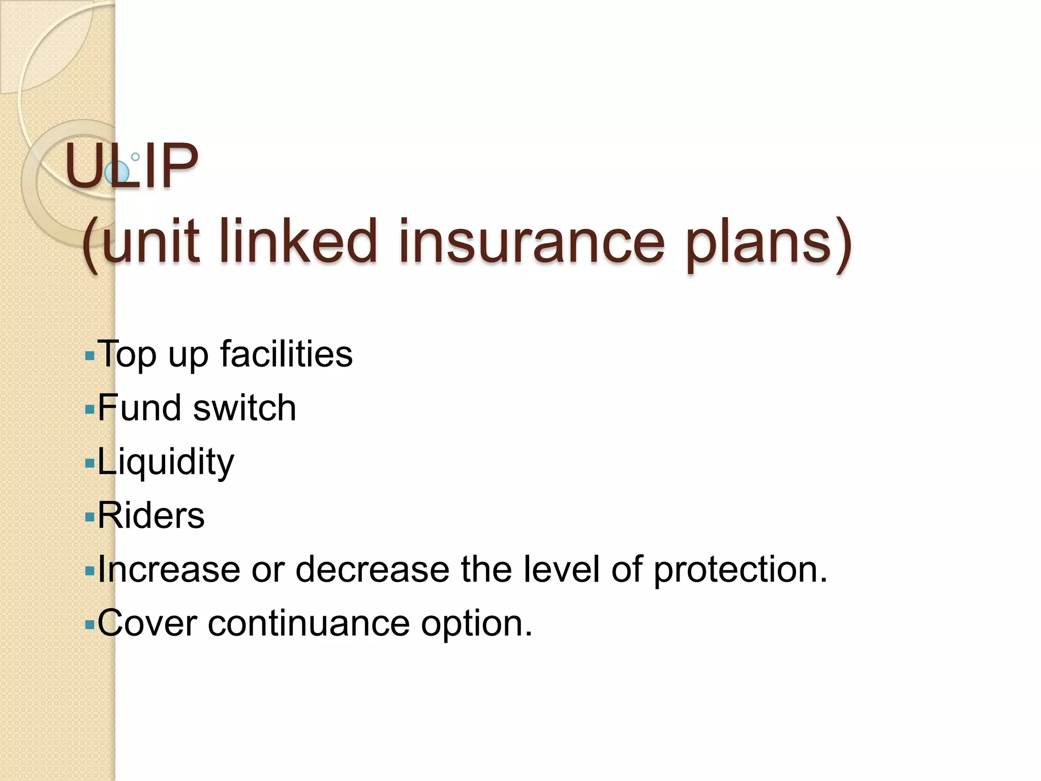ULIP
(unit linked insurance plans)
Top

up facilities
Fund switch
Liquidity
Riders
Increase or decrease the level of protection.
Cover continuance option.

 