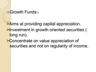 Growth

Funds:-

>Aims at providing capital appreciation.
>Investment in growth oriented securities (
long run).
>Concentrate on value appreciation of
securities and not on regularity of income.

 
