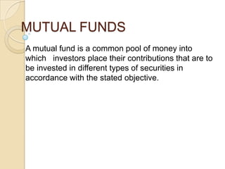 MUTUAL FUNDS
A mutual fund is a common pool of money into
which investors place their contributions that are to
be invested in different types of securities in
accordance with the stated objective.

 