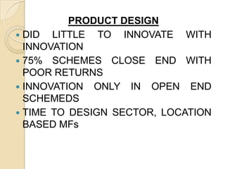 PRODUCT DESIGN
 DID
LITTLE TO INNOVATE WITH
INNOVATION
 75% SCHEMES CLOSE END WITH
POOR RETURNS
 INNOVATION ONLY IN OPEN END
SCHEMEDS
 TIME TO DESIGN SECTOR, LOCATION
BASED MFs

 