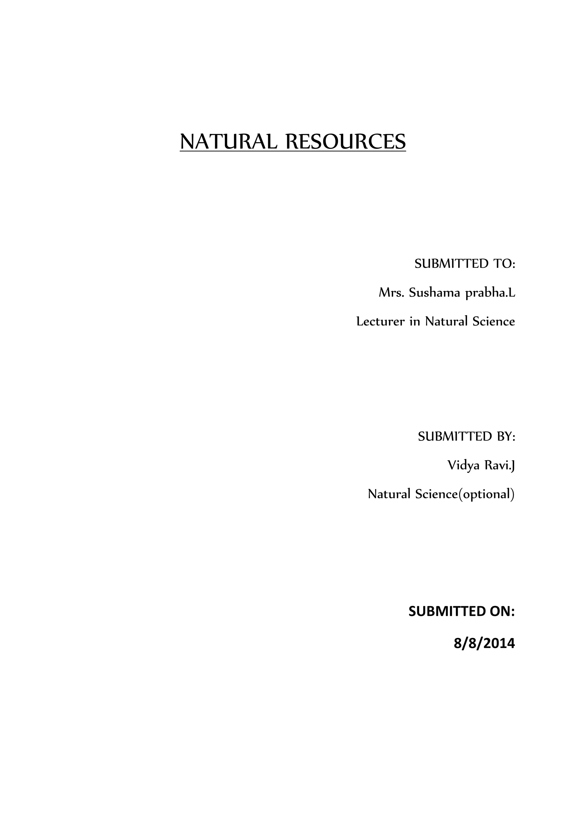 NATURAL RESOURCES 
SUBMITTED TO: 
Mrs. Sushama prabha.L 
Lecturer in Natural Science 
SUBMITTED BY: 
Vidya Ravi.J 
Natural Science(optional) 
SUBMITTED ON: 
8/8/2014 
 