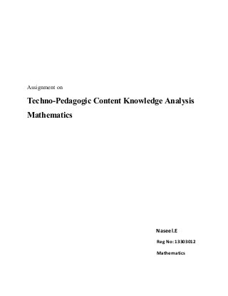 Assignment on 
Techno-Pedagogic Content Knowledge Analysis 
Mathematics 
Naseel.E 
Reg No: 13303012 
Mathematics 
 