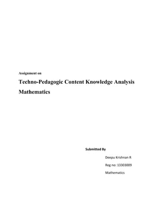 Assignment on 
Techno-Pedagogic Content Knowledge Analysis 
Mathematics 
Submitted By 
Deepu Krishnan R 
Reg no: 13303009 
Mathematics 
 