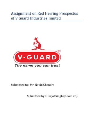 Assignment on Red Herring Prospectus
of V Guard Industries limited
Submitted to : Mr. Navin Chandra
Submitted by : Gurjot Singh (b.com 2b)
 