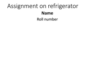 Assignment on refrigerator
Name
Roll number
 