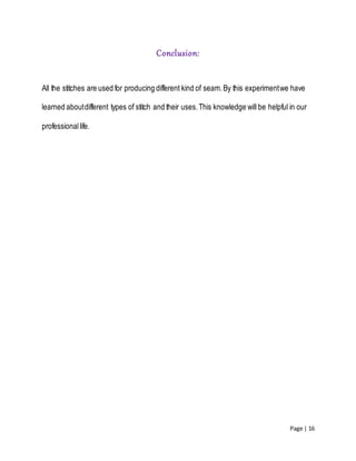 Page | 16
Conclusion:
All the stitches are used for producing different kind of seam.By this experimentwe have
learned aboutdifferent types of stitch and their uses.This knowledge will be helpful in our
professionallife.
 