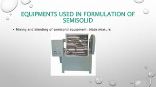 EQUIPMENTS USED IN FORMULATION OF
SEMISOLID
• Mixing and blending of semisolid equipment: blade mixture
 