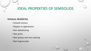 IDEAL PROPERTIES OF SEMISOLIDS
PHYSICAL PROPERTIES:
• Smooth texture
• Elegant in appearance
• Non dehydrating
• Non gritty
• Non greasy and non staining
• Non hygroscopic
 