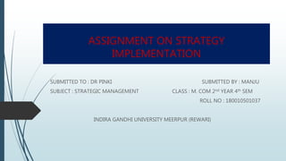 ASSIGNMENT ON STRATEGY
IMPLEMENTATION
SUBMITTED TO : DR PINKI SUBMITTED BY : MANJU
SUBJECT : STRATEGIC MANAGEMENT CLASS : M. COM 2nd YEAR 4th SEM
ROLL NO : 180010501037
INDIRA GANDHI UNIVERSITY MEERPUR (REWARI)
 