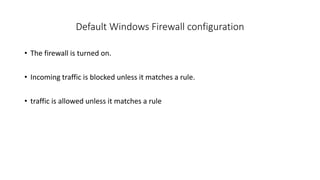Default Windows Firewall configuration
• The firewall is turned on.
• Incoming traffic is blocked unless it matches a rule.
• traffic is allowed unless it matches a rule
 