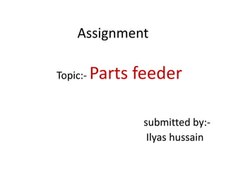 Assignment
Topic:- Parts feeder
submitted by:-
Ilyas hussain
 