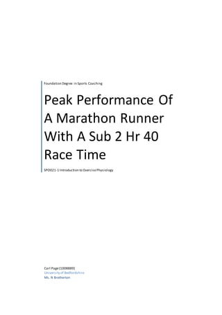 Foundation Degree in Sports Coaching 
Peak Performance Of 
A Marathon Runner 
With A Sub 2 Hr 40 
Race Time 
SPO021-1 Introduction to Exercise Physiology 
Carl Page (1008889) 
University of Bedfordshire 
Ms. N Bretherton 
 