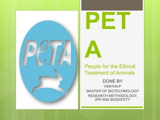 PET
APeople for the Ethical
Treatment of Animals
DONE BY
VINITHA P
MASTER OF BIOTECHNOLOGY
RESEARCH METHODOLOGY,
IPR AND BIOSAFETY
 
