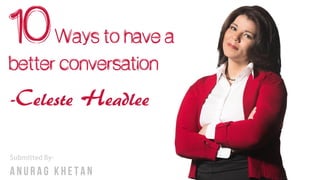 10Ways to have a
better conversation
-Celeste Headlee
 