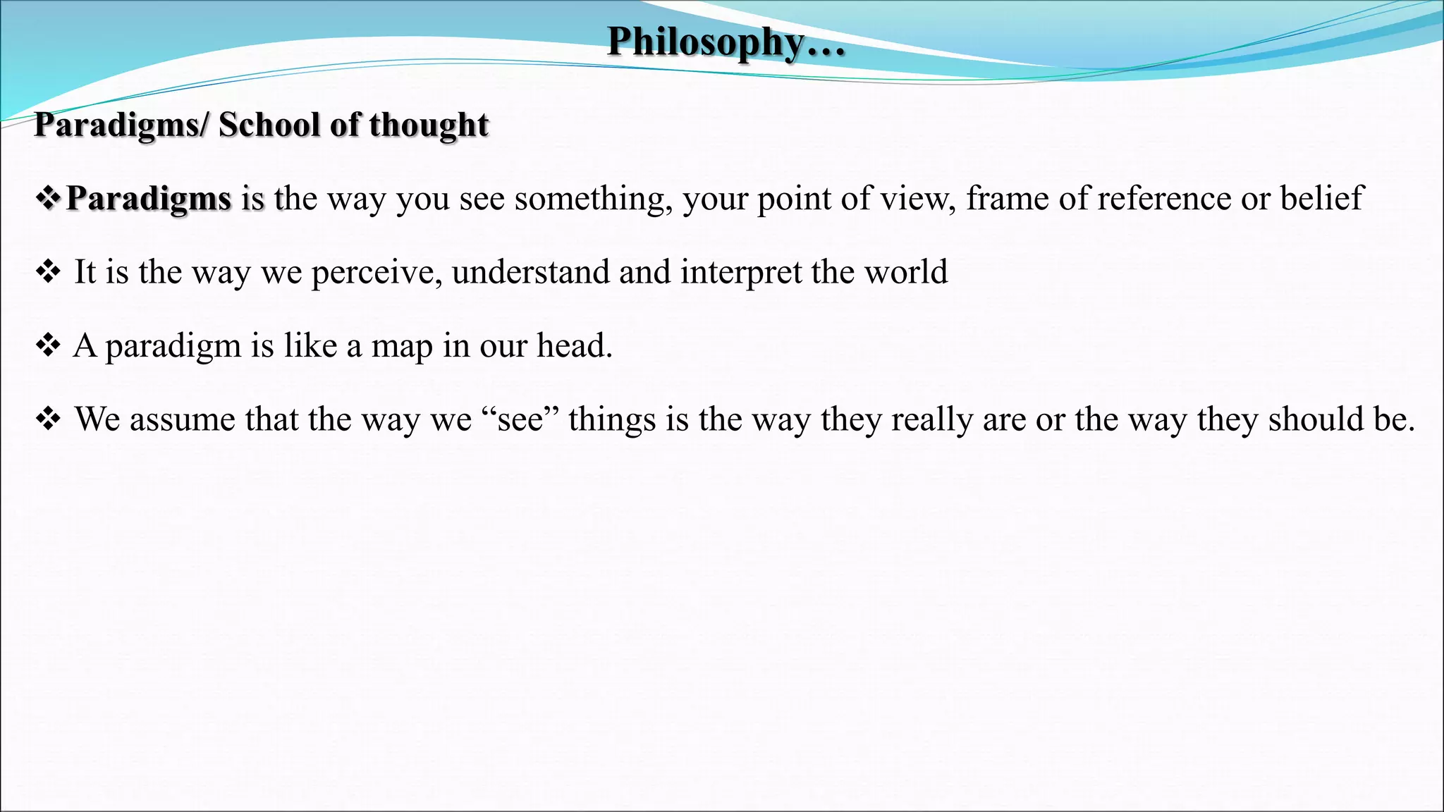 Philosophy…
Paradigms/ School of thought
Paradigms is the way you see something, your point of view, frame of reference or belief
 It is the way we perceive, understand and interpret the world
 A paradigm is like a map in our head.
 We assume that the way we “see” things is the way they really are or the way they should be.
 