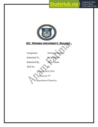 GC. Women University, Sialkot .
Assignment Nuclear Chemistry
Submitted To, Ma’am Hafsa
Submitted By, Anan Fatima
Roll No. 20
Session 2014-2018
Semester 6th
Department Chemistry
 