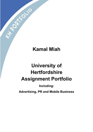 Kamal Miah 
University of 
Hertfordshire 
Assignment Portfolio 
Including: 
Advertising, PR and Mobile Business 
 