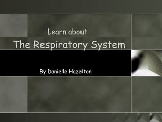 Learn about   The Respiratory System By Danielle Hazelton 