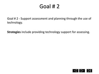 Goal # 2
Goal # 2 - Support assessment and planning through the use of
technology.

Strategies include providing technology support for assessing.
 