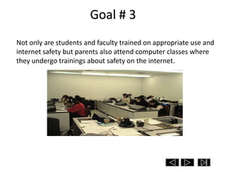 Goal # 3
Not only are students and faculty trained on appropriate use and
internet safety but parents also attend computer classes where
they undergo trainings about safety on the internet.
 